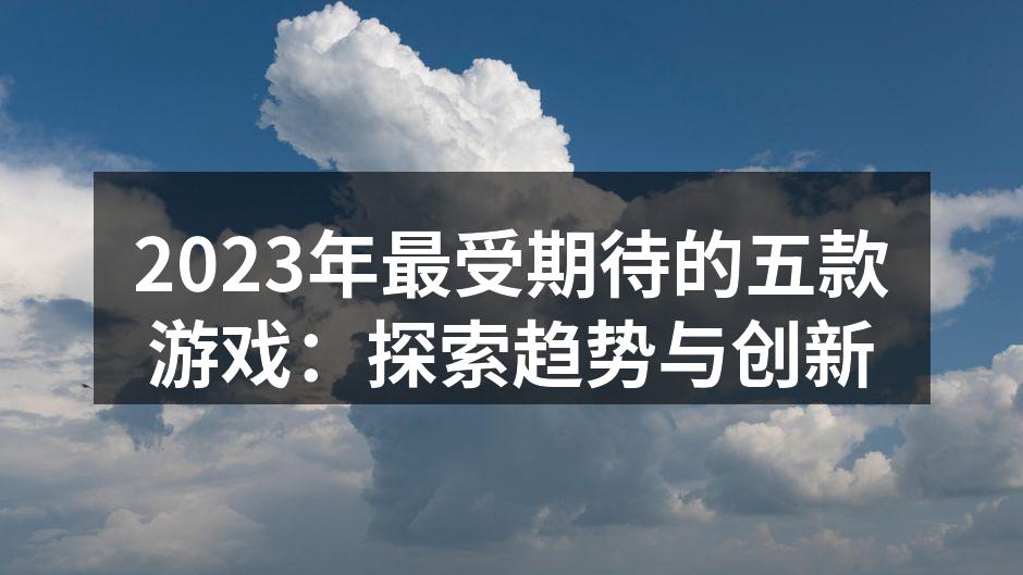 2023年最受期待的五款游戏:探索趋势与